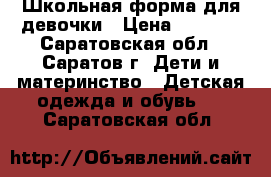 Школьная форма для девочки › Цена ­ 1 000 - Саратовская обл., Саратов г. Дети и материнство » Детская одежда и обувь   . Саратовская обл.